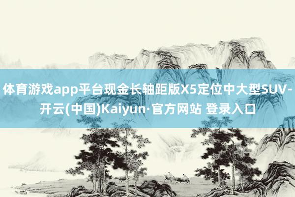 体育游戏app平台现金长轴距版X5定位中大型SUV-开云(中国)Kaiyun·官方网站 登录入口