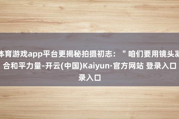 体育游戏app平台更揭秘拍摄初志:"咱们要用镜头凝合和平力量-开云(中国)Kaiyun·官方网站 登录入口