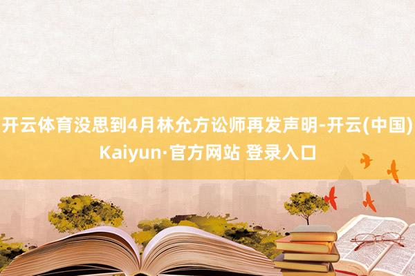 开云体育没思到4月林允方讼师再发声明-开云(中国)Kaiyun·官方网站 登录入口