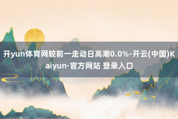 开yun体育网较前一走动日高潮0.0%-开云(中国)Kaiyun·官方网站 登录入口