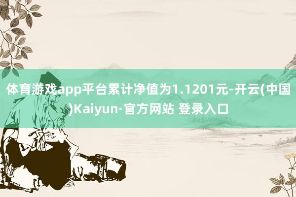 体育游戏app平台累计净值为1.1201元-开云(中国)Kaiyun·官方网站 登录入口