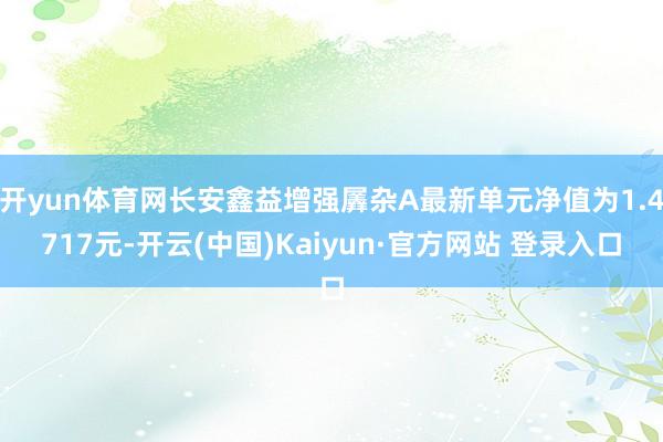 开yun体育网长安鑫益增强羼杂A最新单元净值为1.4717元-开云(中国)Kaiyun·官方网站 登录入口