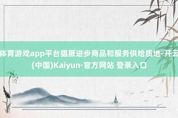体育游戏app平台猖厥进步商品和服务供给质地-开云(中国)Kaiyun·官方网站 登录入口