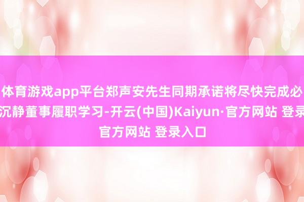 体育游戏app平台郑声安先生同期承诺将尽快完成必要的沉静董事履职学习-开云(中国)Kaiyun·官方网站 登录入口