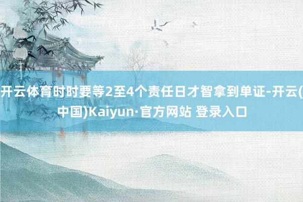开云体育时时要等2至4个责任日才智拿到单证-开云(中国)Kaiyun·官方网站 登录入口