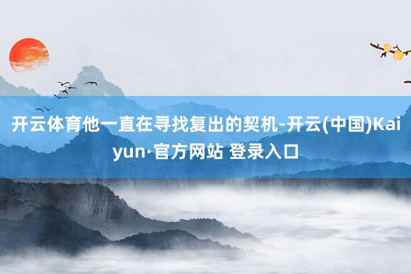 开云体育他一直在寻找复出的契机-开云(中国)Kaiyun·官方网站 登录入口