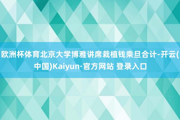 欧洲杯体育　　北京大学博雅讲席栽植钱乘旦合计-开云(中国)Kaiyun·官方网站 登录入口