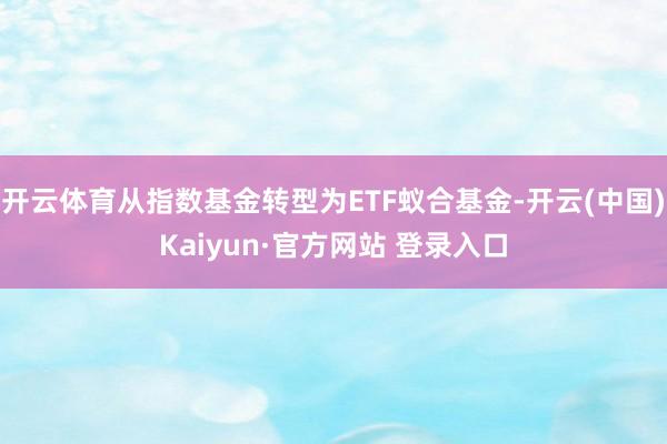 开云体育从指数基金转型为ETF蚁合基金-开云(中国)Kaiyun·官方网站 登录入口