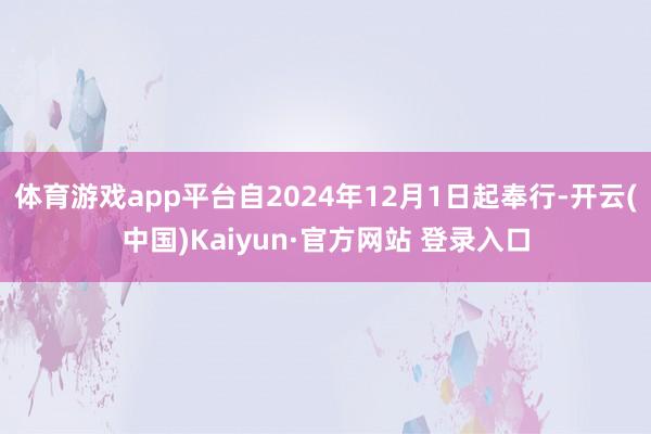 体育游戏app平台自2024年12月1日起奉行-开云(中国)Kaiyun·官方网站 登录入口