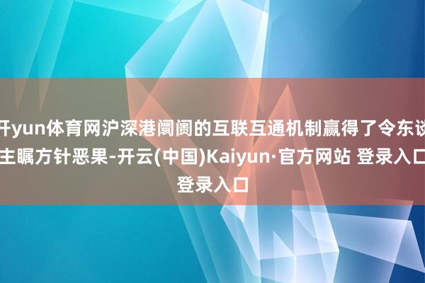 开yun体育网沪深港阛阓的互联互通机制赢得了令东谈主瞩方针恶果-开云(中国)Kaiyun·官方网站 登录入口