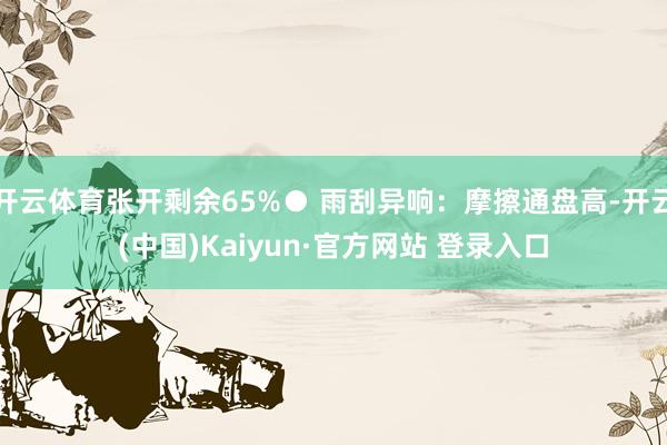 开云体育张开剩余65%● 雨刮异响：摩擦通盘高-开云(中国)Kaiyun·官方网站 登录入口