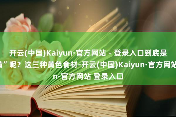 开云(中国)Kaiyun·官方网站 - 登录入口到底是指哪“三黄”呢？这三种黄色食材-开云(中国)Kaiyun·官方网站 登录入口