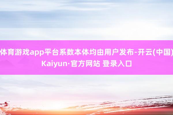 体育游戏app平台系数本体均由用户发布-开云(中国)Kaiyun·官方网站 登录入口