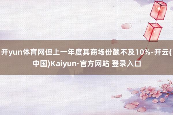 开yun体育网但上一年度其商场份额不及10%-开云(中国)Kaiyun·官方网站 登录入口