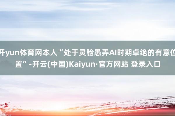开yun体育网本人“处于灵验愚弄AI时期卓绝的有意位置”-开云(中国)Kaiyun·官方网站 登录入口