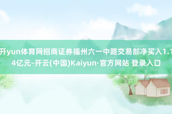 开yun体育网招商证券福州六一中路交易部净买入1.14亿元-开云(中国)Kaiyun·官方网站 登录入口