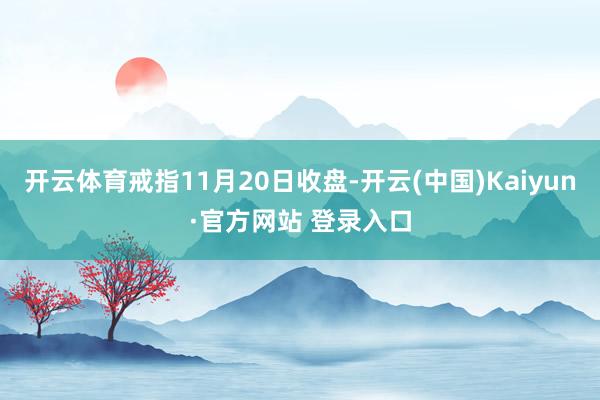开云体育戒指11月20日收盘-开云(中国)Kaiyun·官方网站 登录入口