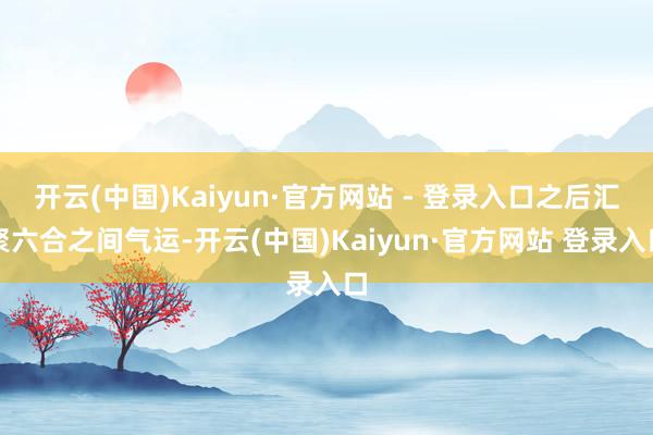 开云(中国)Kaiyun·官方网站 - 登录入口之后汇聚六合之间气运-开云(中国)Kaiyun·官方网站 登录入口