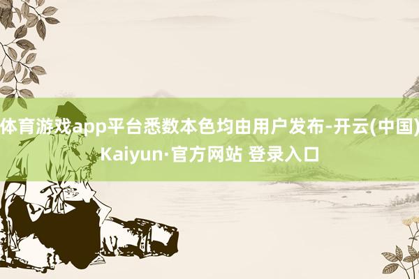 体育游戏app平台悉数本色均由用户发布-开云(中国)Kaiyun·官方网站 登录入口