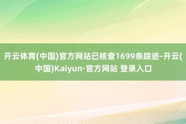 开云体育(中国)官方网站已核查1699条踪迹-开云(中国)Kaiyun·官方网站 登录入口