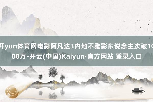 开yun体育网电影阿凡达3内地不雅影东说念主次破1000万-开云(中国)Kaiyun·官方网站 登录入口