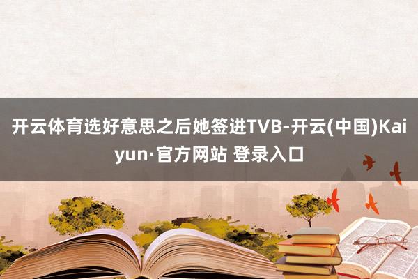 开云体育选好意思之后她签进TVB-开云(中国)Kaiyun·官方网站 登录入口
