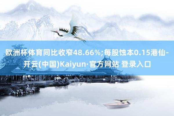 欧洲杯体育同比收窄48.66%;每股蚀本0.15港仙-开云(中国)Kaiyun·官方网站 登录入口