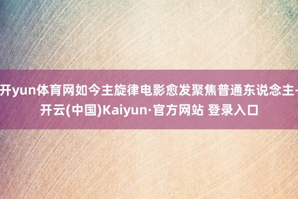 开yun体育网如今主旋律电影愈发聚焦普通东说念主-开云(中国)Kaiyun·官方网站 登录入口