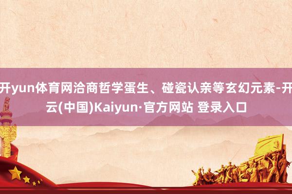 开yun体育网洽商哲学蛋生、碰瓷认亲等玄幻元素-开云(中国)Kaiyun·官方网站 登录入口