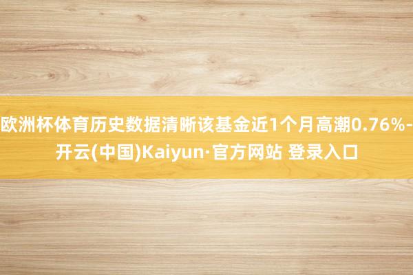 欧洲杯体育历史数据清晰该基金近1个月高潮0.76%-开云(中国)Kaiyun·官方网站 登录入口