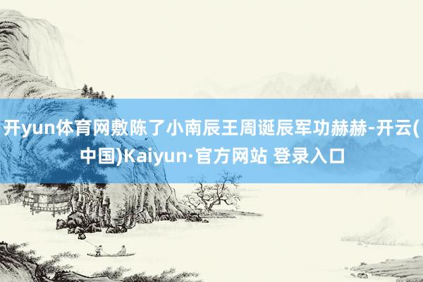 开yun体育网敷陈了小南辰王周诞辰军功赫赫-开云(中国)Kaiyun·官方网站 登录入口