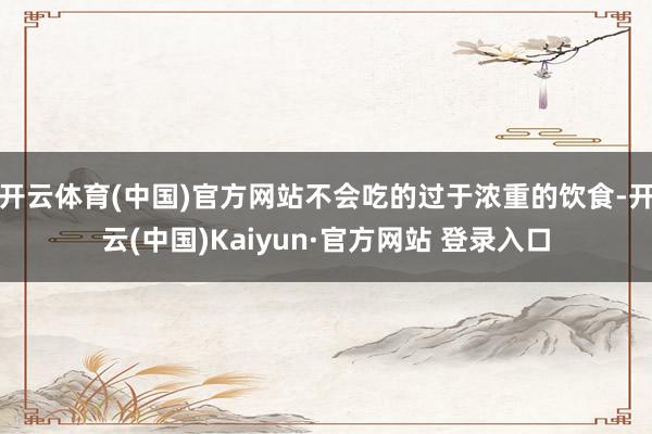 开云体育(中国)官方网站不会吃的过于浓重的饮食-开云(中国)Kaiyun·官方网站 登录入口