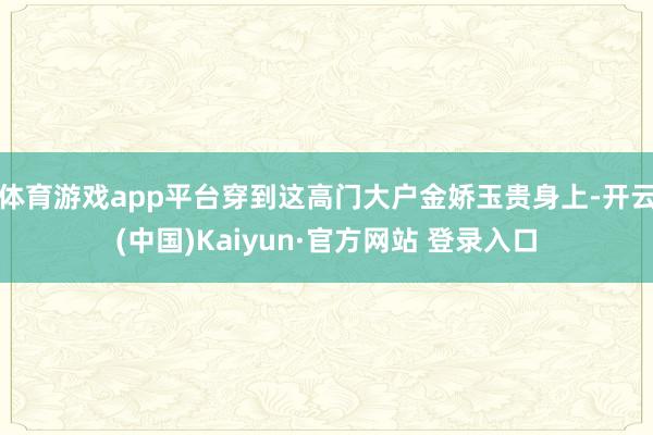 体育游戏app平台穿到这高门大户金娇玉贵身上-开云(中国)Kaiyun·官方网站 登录入口