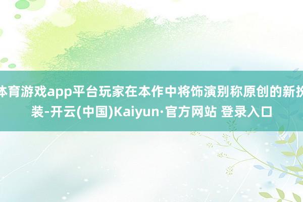 体育游戏app平台玩家在本作中将饰演别称原创的新扮装-开云(中国)Kaiyun·官方网站 登录入口