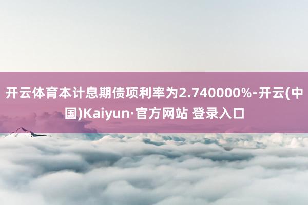 开云体育本计息期债项利率为2.740000%-开云(中国)Kaiyun·官方网站 登录入口