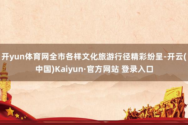 开yun体育网全市各样文化旅游行径精彩纷呈-开云(中国)Kaiyun·官方网站 登录入口