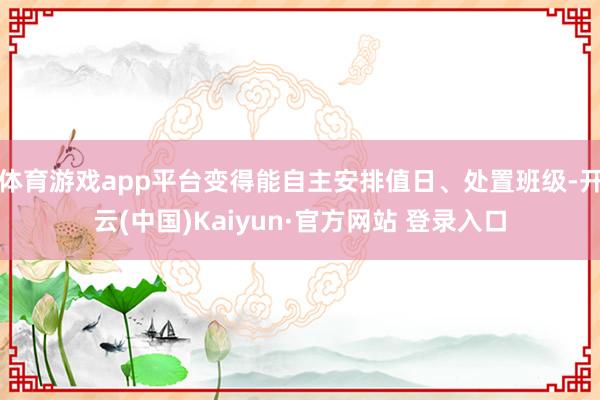 体育游戏app平台变得能自主安排值日、处置班级-开云(中国)Kaiyun·官方网站 登录入口