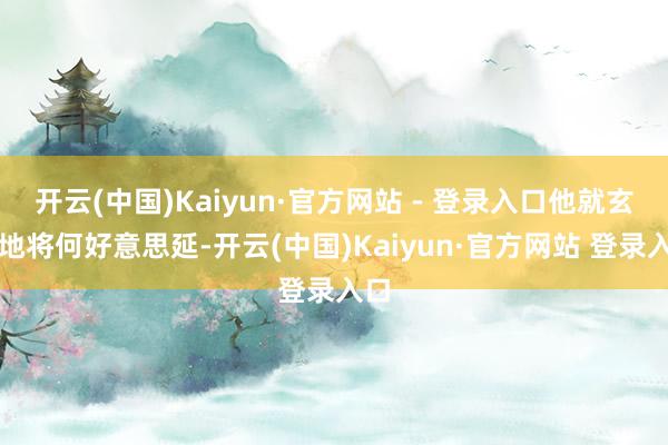 开云(中国)Kaiyun·官方网站 - 登录入口他就玄机地将何好意思延-开云(中国)Kaiyun·官方网站 登录入口