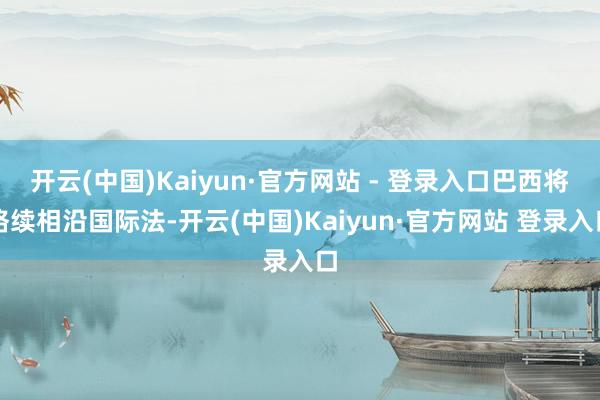 开云(中国)Kaiyun·官方网站 - 登录入口巴西将络续相沿国际法-开云(中国)Kaiyun·官方网站 登录入口