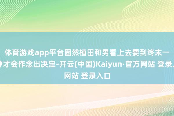 体育游戏app平台　　固然植田和男看上去要到终末一分钟才会作念出决定-开云(中国)Kaiyun·官方网站 登录入口
