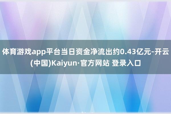 体育游戏app平台当日资金净流出约0.43亿元-开云(中国)Kaiyun·官方网站 登录入口