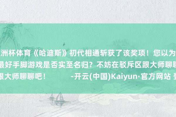 欧洲杯体育《哈迪斯》初代相通斩获了该奖项!您以为《哈迪斯2》斩获本年最好手脚游戏是否实至名归?不妨在驳斥区跟大师聊聊吧! -开云(中国)Kaiyun·官方网站 登录入口