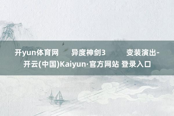 开yun体育网 异度神剑3 变装演出-开云(中国)Kaiyun·官方网站 登录入口