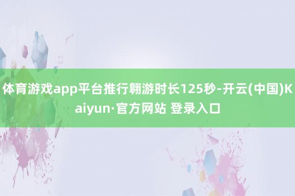 体育游戏app平台推行翱游时长125秒-开云(中国)Kaiyun·官方网站 登录入口