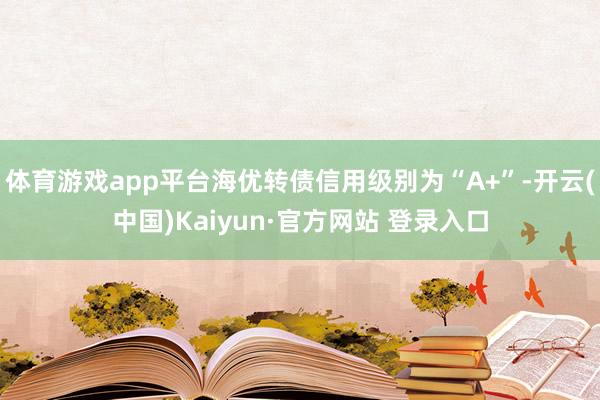 体育游戏app平台海优转债信用级别为“A+”-开云(中国)Kaiyun·官方网站 登录入口