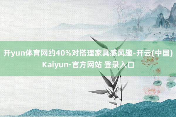 开yun体育网约40%对搭理家具感风趣-开云(中国)Kaiyun·官方网站 登录入口