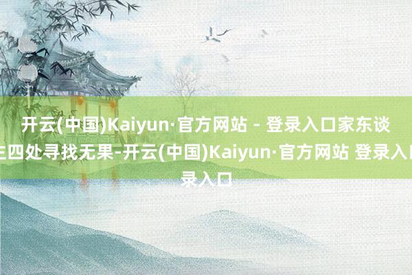 开云(中国)Kaiyun·官方网站 - 登录入口家东谈主四处寻找无果-开云(中国)Kaiyun·官方网站 登录入口