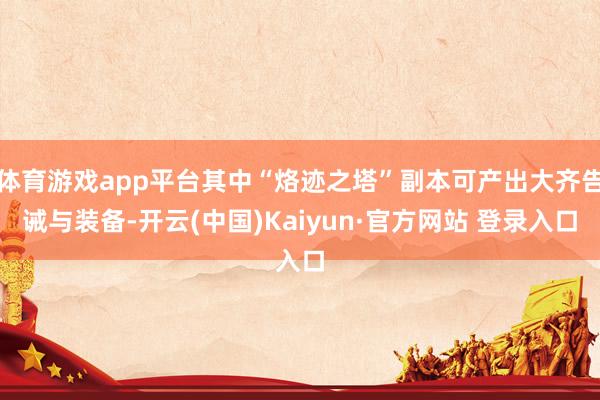 体育游戏app平台其中“烙迹之塔”副本可产出大齐告诫与装备-开云(中国)Kaiyun·官方网站 登录入口