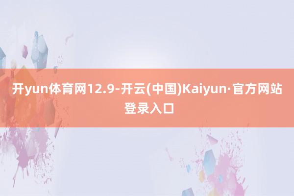 开yun体育网12.9-开云(中国)Kaiyun·官方网站 登录入口