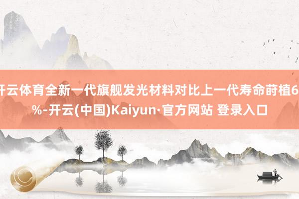 开云体育全新一代旗舰发光材料对比上一代寿命莳植66%-开云(中国)Kaiyun·官方网站 登录入口
